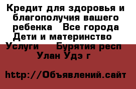 Кредит для здоровья и благополучия вашего ребенка - Все города Дети и материнство » Услуги   . Бурятия респ.,Улан-Удэ г.